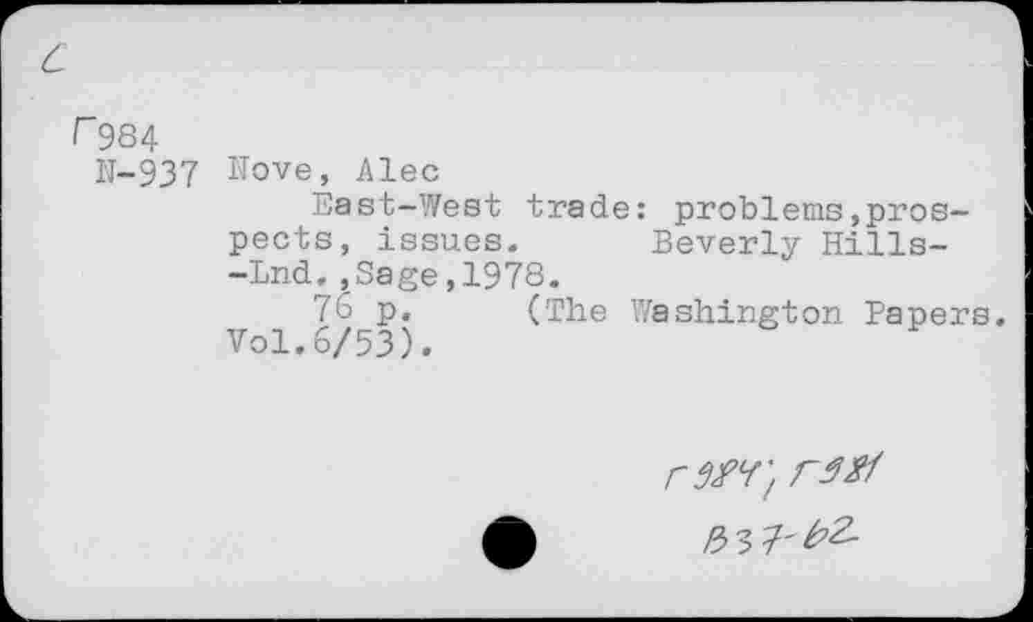 ﻿r 984
N-937
Nove, Alec
East-West trade: problems»prospects, issues. Beverly Hills--Lnd.,Sage,1978.
76 p. (The Washington Papers. Vol.6/53).
